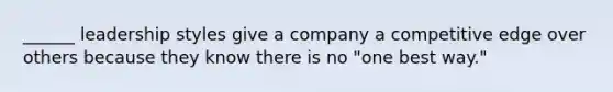 ______ leadership styles give a company a competitive edge over others because they know there is no "one best way."