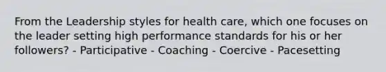 From the Leadership styles for health care, which one focuses on the leader setting high performance standards for his or her followers? - Participative - Coaching - Coercive - Pacesetting