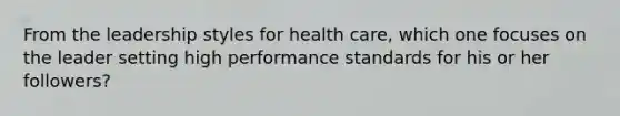 From the leadership styles for health care, which one focuses on the leader setting high performance standards for his or her followers?