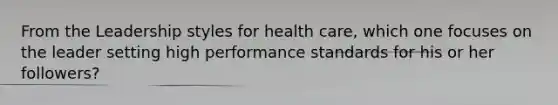 From the Leadership styles for health care, which one focuses on the leader setting high performance standards for his or her followers?