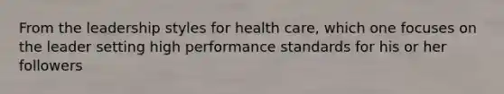 From the leadership styles for health care, which one focuses on the leader setting high performance standards for his or her followers