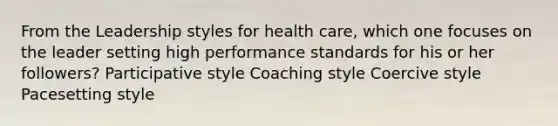 From the Leadership styles for health care, which one focuses on the leader setting high performance standards for his or her followers? Participative style Coaching style Coercive style Pacesetting style