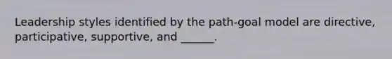 Leadership styles identified by the path-goal model are directive, participative, supportive, and ______.