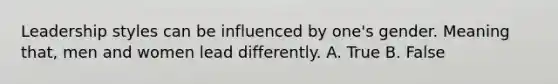 Leadership styles can be influenced by one's gender. Meaning that, men and women lead differently. A. True B. False