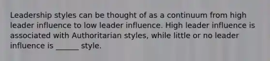 Leadership styles can be thought of as a continuum from high leader influence to low leader influence. High leader influence is associated with Authoritarian styles, while little or no leader influence is ______ style.