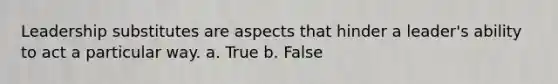 Leadership substitutes are aspects that hinder a leader's ability to act a particular way. a. True b. False