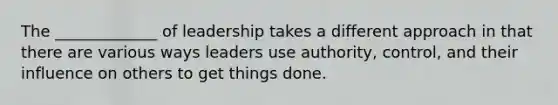 The _____________ of leadership takes a different approach in that there are various ways leaders use authority, control, and their influence on others to get things done.