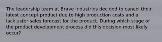 The leadership team at Brave Industries decided to cancel their latest concept product due to high production costs and a lackluster sales forecast for the product. During which stage of the product development process did this decision most likely occur?