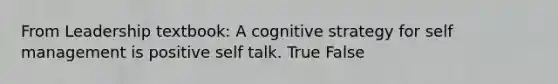 From Leadership textbook: A cognitive strategy for self management is positive self talk. True False