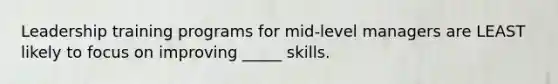 Leadership training programs for mid-level managers are LEAST likely to focus on improving _____ skills.