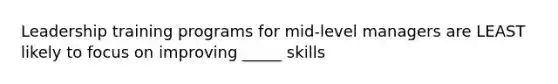 Leadership training programs for mid-level managers are LEAST likely to focus on improving _____ skills