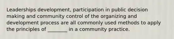 Leaderships development, participation in public decision making and community control of the organizing and development process are all commonly used methods to apply the principles of ________ in a community practice.