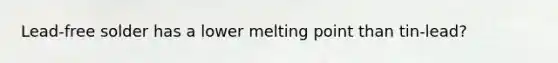 Lead-free solder has a lower melting point than tin-lead?