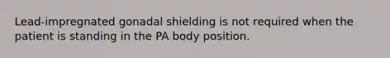 Lead-impregnated gonadal shielding is not required when the patient is standing in the PA body position.