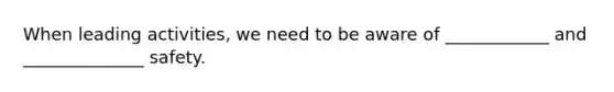 When leading activities, we need to be aware of ____________ and ______________ safety.