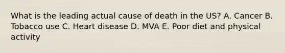 What is the leading actual cause of death in the US? A. Cancer B. Tobacco use C. Heart disease D. MVA E. Poor diet and physical activity