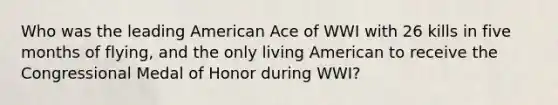 Who was the leading American Ace of WWI with 26 kills in five months of flying, and the only living American to receive the Congressional Medal of Honor during WWI?