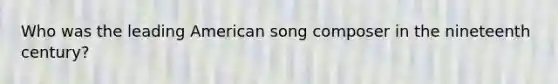 Who was the leading American song composer in the nineteenth century?