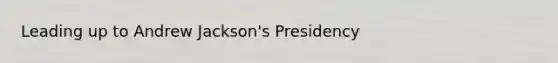 Leading up to Andrew Jackson's Presidency