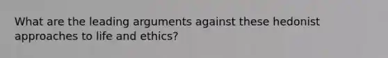 What are the leading arguments against these hedonist approaches to life and ethics?