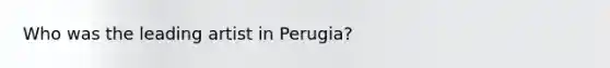 Who was the leading artist in Perugia?