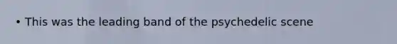 • This was the leading band of the psychedelic scene
