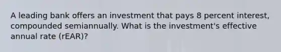 A leading bank offers an investment that pays 8 percent interest, compounded semiannually. What is the investment's effective annual rate (rEAR)?