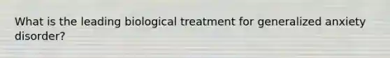 What is the leading biological treatment for generalized anxiety disorder?