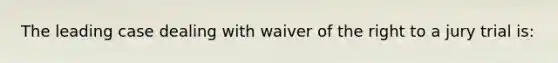 The leading case dealing with waiver of the right to a jury trial is: