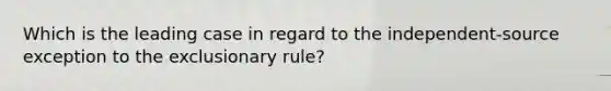 Which is the leading case in regard to the independent-source exception to the exclusionary rule?