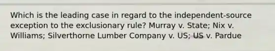 Which is the leading case in regard to the independent-source exception to <a href='https://www.questionai.com/knowledge/kiz15u9aWk-the-exclusionary-rule' class='anchor-knowledge'>the exclusionary rule</a>? Murray v. State; Nix v. Williams; Silverthorne Lumber Company v. US; US v. Pardue