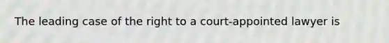 The leading case of the right to a court-appointed lawyer is