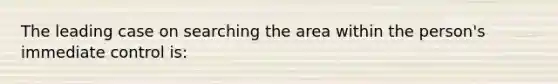 The leading case on searching the area within the person's immediate control is:​