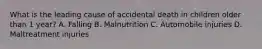 What is the leading cause of accidental death in children older than 1 year? A. Falling B. Malnutrition C. Automobile injuries D. Maltreatment injuries