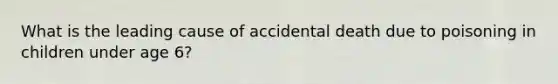 What is the leading cause of accidental death due to poisoning in children under age 6?