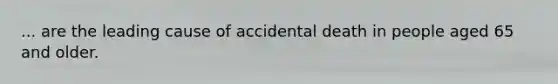 ... are the leading cause of accidental death in people aged 65 and older.