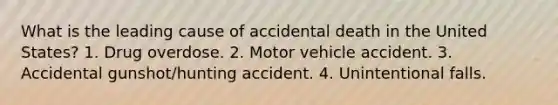 What is the leading cause of accidental death in the United States? 1. Drug overdose. 2. Motor vehicle accident. 3. Accidental gunshot/hunting accident. 4. Unintentional falls.