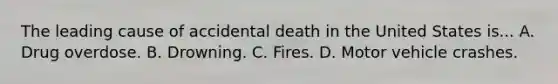 The leading cause of accidental death in the United States is... A. Drug overdose. B. Drowning. C. Fires. D. Motor vehicle crashes.