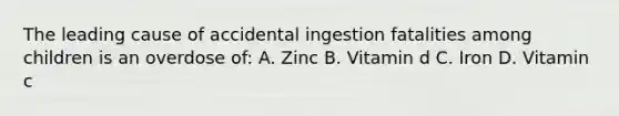 The leading cause of accidental ingestion fatalities among children is an overdose of: A. Zinc B. Vitamin d C. Iron D. Vitamin c