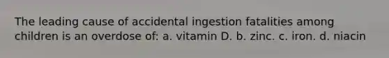 The leading cause of accidental ingestion fatalities among children is an overdose of: a. vitamin D. b. zinc. c. iron. d. niacin