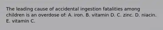 The leading cause of accidental ingestion fatalities among children is an overdose of: A. iron. B. vitamin D. C. zinc. D. niacin. E. vitamin C.