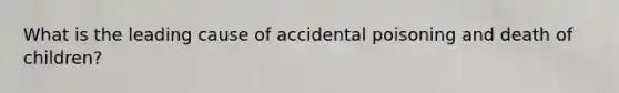 What is the leading cause of accidental poisoning and death of children?