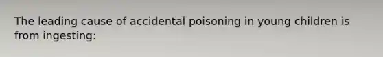 The leading cause of accidental poisoning in young children is from ingesting: