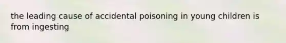 the leading cause of accidental poisoning in young children is from ingesting