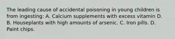 The leading cause of accidental poisoning in young children is from ingesting: A. Calcium supplements with excess vitamin D. B. Houseplants with high amounts of arsenic. C. Iron pills. D. Paint chips.