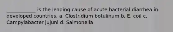 ____________ is the leading cause of acute bacterial diarrhea in developed countries. a. Clostridium botulinum b. E. coil c. Campylabacter jujuni d. Salmonella