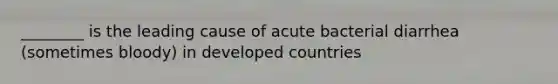 ________ is the leading cause of acute bacterial diarrhea (sometimes bloody) in developed countries