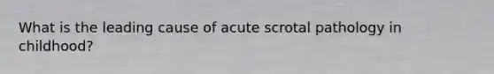 What is the leading cause of acute scrotal pathology in childhood?