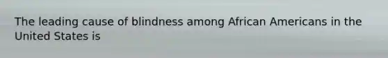 The leading cause of blindness among African Americans in the United States is