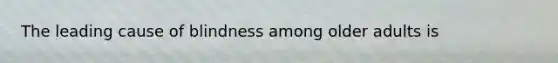 The leading cause of blindness among older adults is